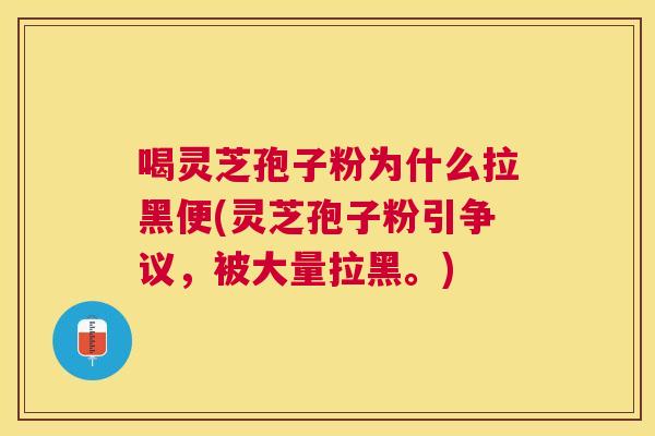 喝灵芝孢子粉为什么拉黑便(灵芝孢子粉引争议,被大量拉黑。) 喝灵芝孢子粉为什么拉黑便(灵芝孢子粉引争议,被大量拉黑。)