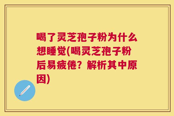 喝了灵芝孢子粉为什么想睡觉(喝灵芝孢子粉后易疲倦?解析其中原因) 喝了灵芝孢子粉为什么想睡觉(喝灵芝孢子粉后易疲倦?解析其中原因)
