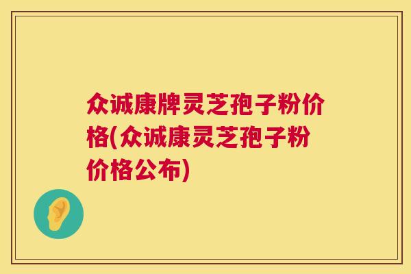 众诚康牌灵芝孢子粉价格(众诚康灵芝孢子粉价格公布) 众诚康牌灵芝孢子粉价格(众诚康灵芝孢子粉价格公布)