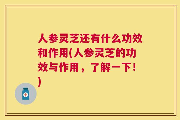 人参灵芝还有什么功效和作用(人参灵芝的功效与作用,了解一下!) 人参灵芝还有什么功效和作用(人参灵芝的功效与作用,了解一下!)