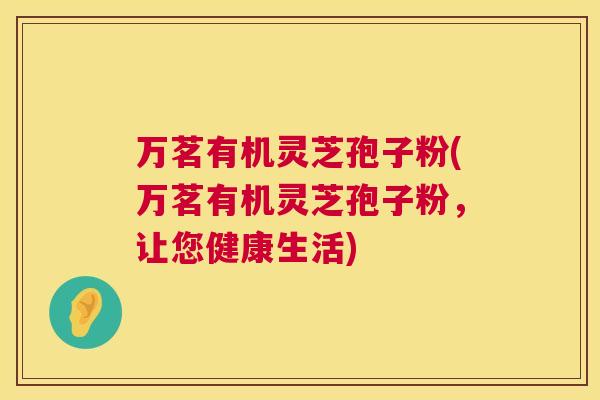 万茗有机灵芝孢子粉(万茗有机灵芝孢子粉,让您健康生活) 万茗有机灵芝孢子粉(万茗有机灵芝孢子粉,让您健康生活)