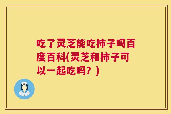 吃了灵芝能吃柿子吗百度百科(灵芝和柿子可以一起吃吗?) 吃了灵芝能吃柿子吗百度百科(灵芝和柿子可以一起吃吗?)