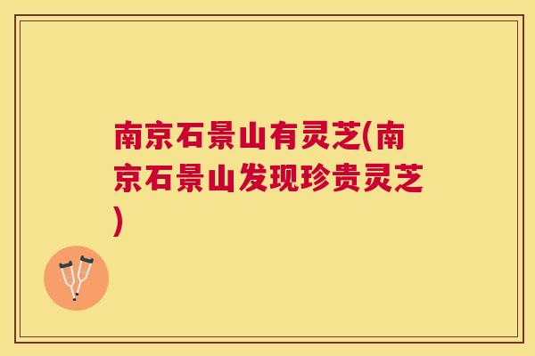 南京石景山有灵芝(南京石景山发现珍贵灵芝)