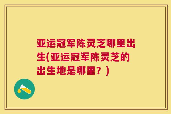 亚运冠军陈灵芝哪里出生(亚运冠军陈灵芝的出生地是哪里?) 亚运冠军陈灵芝哪里出生(亚运冠军陈灵芝的出生地是哪里?)