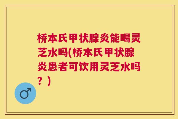 桥本氏炎能喝灵芝水吗(桥本氏炎患者可饮用灵芝水吗?) 桥本氏炎能喝灵芝水吗(桥本氏炎患者可饮用灵芝水吗?)