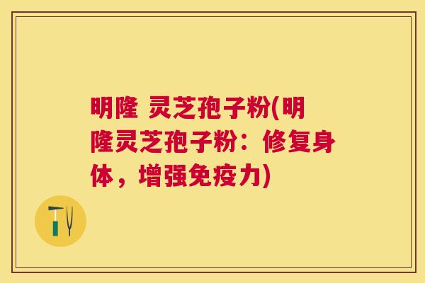 明隆 灵芝孢子粉(明隆灵芝孢子粉:修复身体,增强免疫力) 明隆 灵芝孢子粉(明隆灵芝孢子粉:修复身体,增强免疫力)