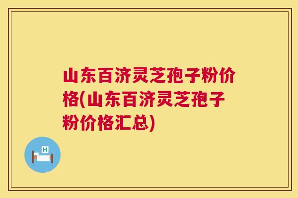 山东百济灵芝孢子粉价格(山东百济灵芝孢子粉价格汇总) 山东百济灵芝孢子粉价格(山东百济灵芝孢子粉价格汇总)