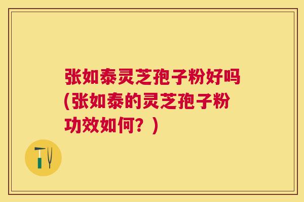 张如泰灵芝孢子粉好吗(张如泰的灵芝孢子粉功效如何?) 张如泰灵芝孢子粉好吗(张如泰的灵芝孢子粉功效如何?)