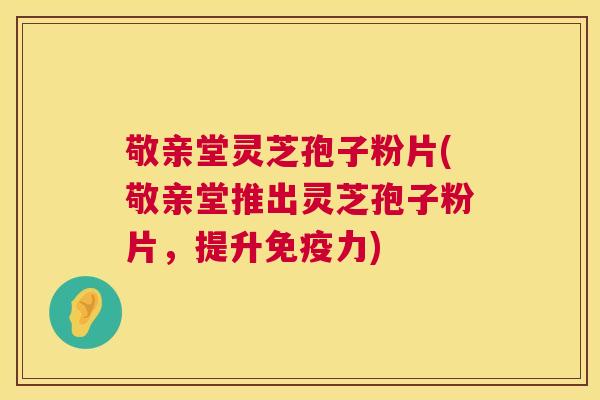 敬亲堂灵芝孢子粉片(敬亲堂推出灵芝孢子粉片,提升免疫力) 敬亲堂灵芝孢子粉片(敬亲堂推出灵芝孢子粉片,提升免疫力)