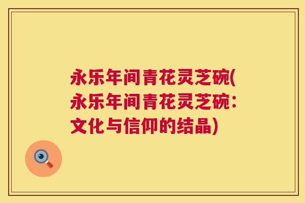 永乐年间青花灵芝碗(永乐年间青花灵芝碗:文化与信仰的结晶) 永乐年间青花灵芝碗(永乐年间青花灵芝碗:文化与信仰的结晶)