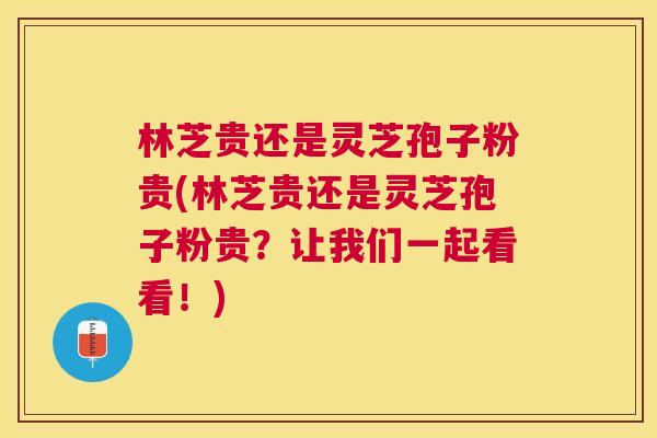 林芝贵还是灵芝孢子粉贵(林芝贵还是灵芝孢子粉贵?让我们一起看看!) 林芝贵还是灵芝孢子粉贵(林芝贵还是灵芝孢子粉贵?让我们一起看看!)