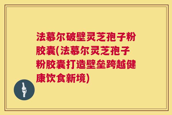 法慕尔破壁灵芝孢子粉胶囊(法慕尔灵芝孢子粉胶囊打造壁垒跨越健康饮食新境) 法慕尔破壁灵芝孢子粉胶囊(法慕尔灵芝孢子粉胶囊打造壁垒跨越健康饮食新境)