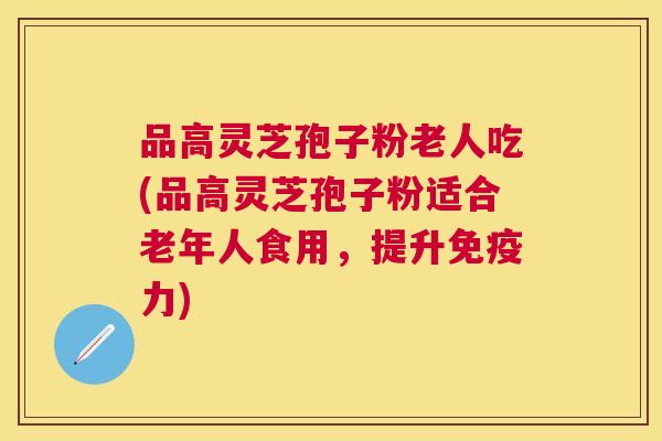 品高灵芝孢子粉老人吃(品高灵芝孢子粉适合老年人食用,提升免疫力) 品高灵芝孢子粉老人吃(品高灵芝孢子粉适合老年人食用,提升免疫力)