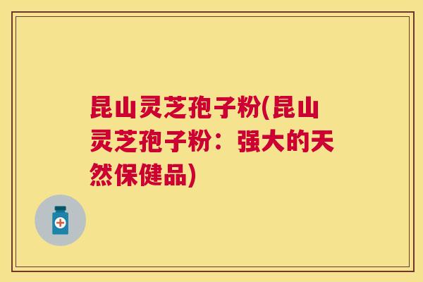 昆山灵芝孢子粉(昆山灵芝孢子粉:强大的天然保健品) 昆山灵芝孢子粉(昆山灵芝孢子粉:强大的天然保健品)