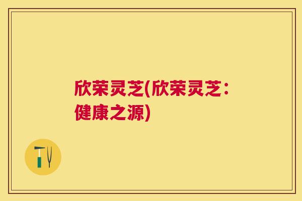 欣荣灵芝(欣荣灵芝:健康之源) 欣荣灵芝(欣荣灵芝:健康之源)