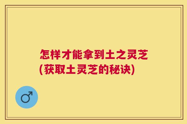 怎样才能拿到土之灵芝(获取土灵芝的秘诀) 怎样才能拿到土之灵芝(获取土灵芝的秘诀)