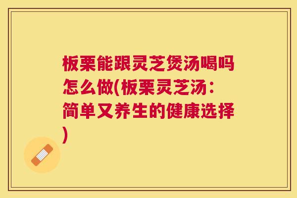 板栗能跟灵芝煲汤喝吗怎么做(板栗灵芝汤:简单又养生的健康选择) 板栗能跟灵芝煲汤喝吗怎么做(板栗灵芝汤:简单又养生的健康选择)