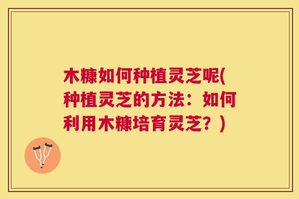 木糠如何种植灵芝呢(种植灵芝的方法:如何利用木糠培育灵芝?) 木糠如何种植灵芝呢(种植灵芝的方法:如何利用木糠培育灵芝?)