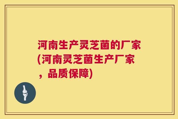 河南生产灵芝菌的厂家(河南灵芝菌生产厂家，品质保障)