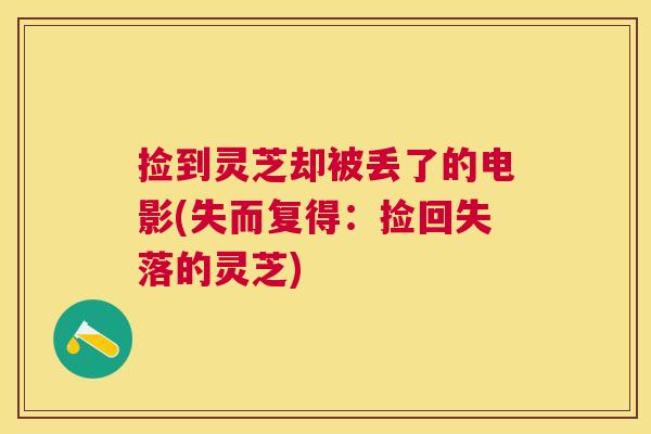 捡到灵芝却被丢了的电影(失而复得:捡回失落的灵芝) 捡到灵芝却被丢了的电影(失而复得:捡回失落的灵芝)