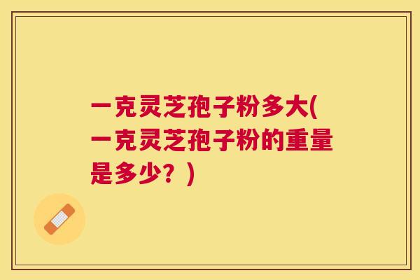 一克灵芝孢子粉多大(一克灵芝孢子粉的重量是多少?) 一克灵芝孢子粉多大(一克灵芝孢子粉的重量是多少?)