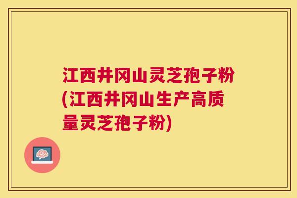 江西井冈山灵芝孢子粉(江西井冈山生产高质量灵芝孢子粉) 江西井冈山灵芝孢子粉(江西井冈山生产高质量灵芝孢子粉)