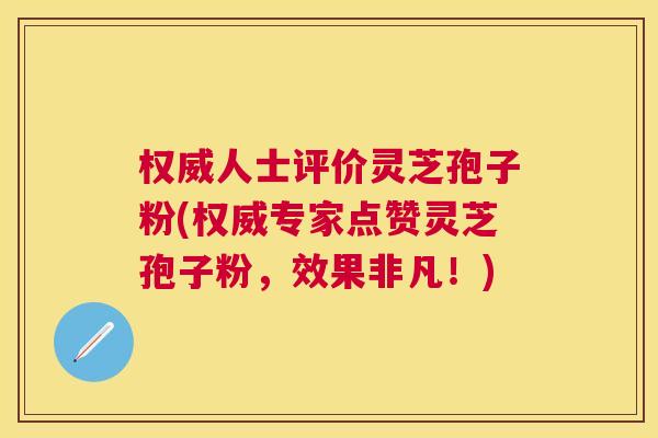 权威人士评价灵芝孢子粉(权威专家点赞灵芝孢子粉,效果非凡!) 权威人士评价灵芝孢子粉(权威专家点赞灵芝孢子粉,效果非凡!)