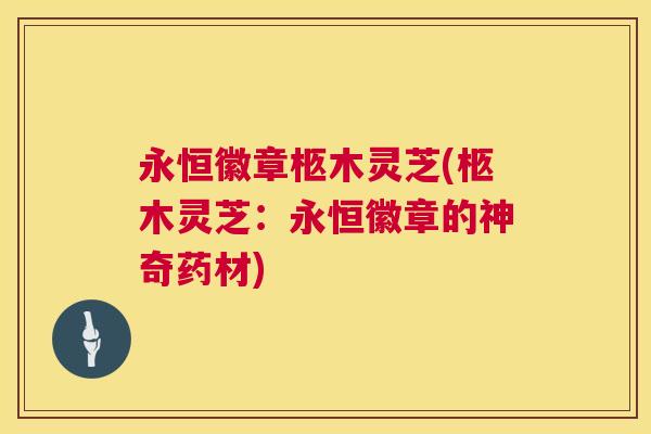 永恒徽章柩木灵芝(柩木灵芝:永恒徽章的神奇药材) 永恒徽章柩木灵芝(柩木灵芝:永恒徽章的神奇药材)