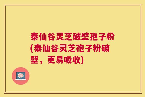 泰仙谷灵芝破壁孢子粉(泰仙谷灵芝孢子粉破壁,更易吸收) 泰仙谷灵芝破壁孢子粉(泰仙谷灵芝孢子粉破壁,更易吸收)