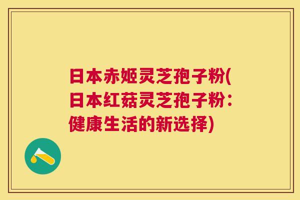 日本赤姬灵芝孢子粉(日本红菇灵芝孢子粉：健康生活的新选择)