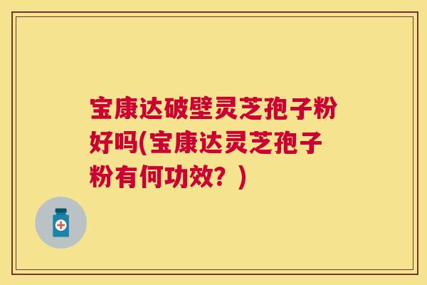 宝康达破壁灵芝孢子粉好吗(宝康达灵芝孢子粉有何功效?) 宝康达破壁灵芝孢子粉好吗(宝康达灵芝孢子粉有何功效?)