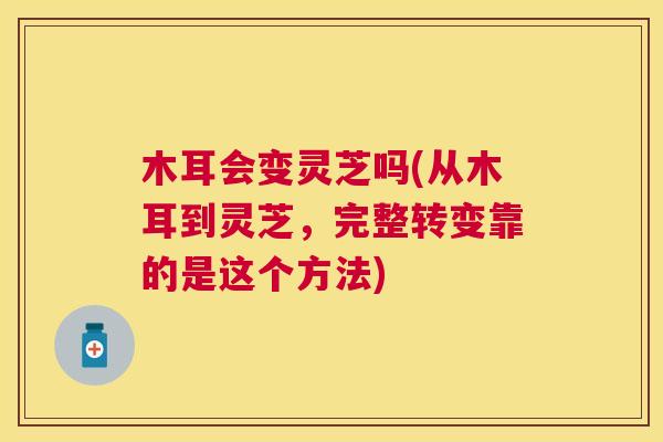 木耳会变灵芝吗(从木耳到灵芝,完整转变靠的是这个方法) 木耳会变灵芝吗(从木耳到灵芝,完整转变靠的是这个方法)