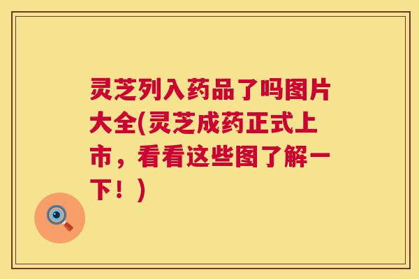灵芝列入药品了吗图片大全(灵芝成药正式上市,看看这些图了解一下!) 灵芝列入药品了吗图片大全(灵芝成药正式上市,看看这些图了解一下!)