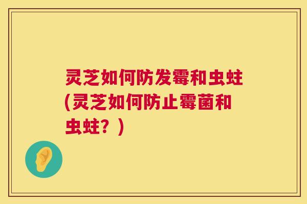 灵芝如何防发霉和虫蛀(灵芝如何防止霉菌和虫蛀?) 灵芝如何防发霉和虫蛀(灵芝如何防止霉菌和虫蛀?)