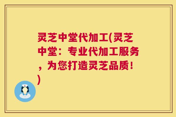 灵芝中堂代加工(灵芝中堂:专业代加工服务,为您打造灵芝品质!) 灵芝中堂代加工(灵芝中堂:专业代加工服务,为您打造灵芝品质!)
