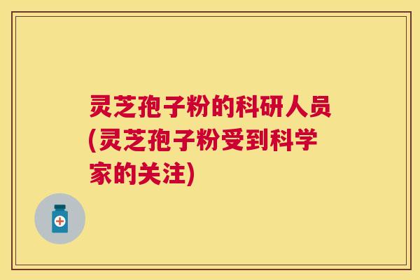 灵芝孢子粉的科研人员(灵芝孢子粉受到科学家的关注) 灵芝孢子粉的科研人员(灵芝孢子粉受到科学家的关注)