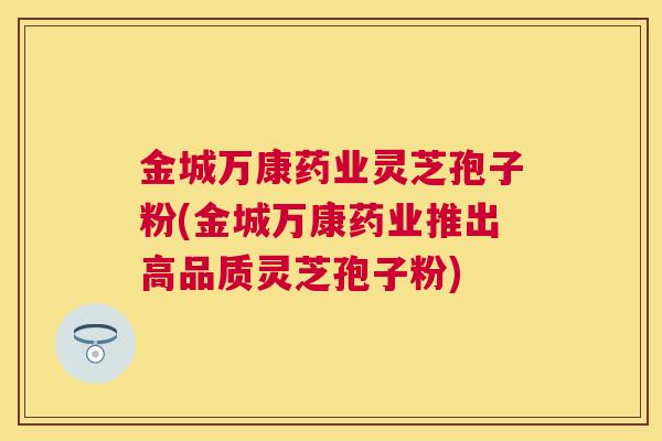 金城万康药业灵芝孢子粉(金城万康药业推出高品质灵芝孢子粉) 金城万康药业灵芝孢子粉(金城万康药业推出高品质灵芝孢子粉)