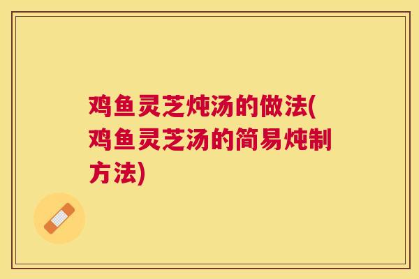 鸡鱼灵芝炖汤的做法(鸡鱼灵芝汤的简易炖制方法) 鸡鱼灵芝炖汤的做法(鸡鱼灵芝汤的简易炖制方法)