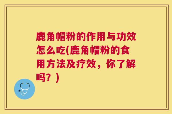 鹿角帽粉的作用与功效怎么吃(鹿角帽粉的食用方法及疗效,你了解吗?) 鹿角帽粉的作用与功效怎么吃(鹿角帽粉的食用方法及疗效,你了解吗?)
