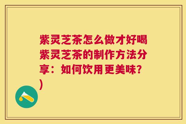 紫灵芝茶怎么做才好喝紫灵芝茶的制作方法分享:如何饮用更美味?) 紫灵芝茶怎么做才好喝紫灵芝茶的制作方法分享:如何饮用更美味?)