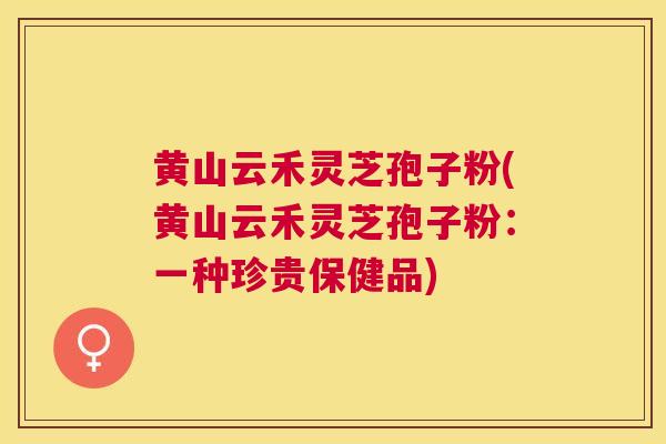 黄山云禾灵芝孢子粉(黄山云禾灵芝孢子粉:一种珍贵保健品) 黄山云禾灵芝孢子粉(黄山云禾灵芝孢子粉:一种珍贵保健品)