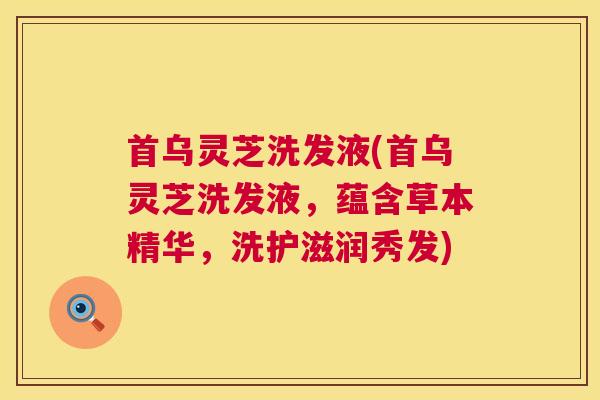 首乌灵芝洗发液(首乌灵芝洗发液,蕴含草本精华,洗护滋润秀发) 首乌灵芝洗发液(首乌灵芝洗发液,蕴含草本精华,洗护滋润秀发)