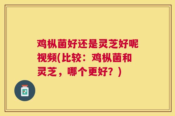 鸡枞菌好还是灵芝好呢视频(比较:鸡枞菌和灵芝,哪个更好?) 鸡枞菌好还是灵芝好呢视频(比较:鸡枞菌和灵芝,哪个更好?)