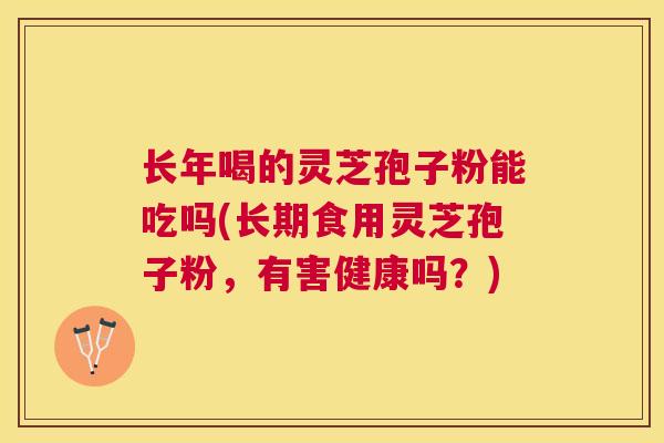 长年喝的灵芝孢子粉能吃吗(长期食用灵芝孢子粉,有害健康吗?) 长年喝的灵芝孢子粉能吃吗(长期食用灵芝孢子粉,有害健康吗?)