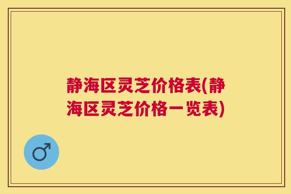 静海区灵芝价格表(静海区灵芝价格一览表) 静海区灵芝价格表(静海区灵芝价格一览表)