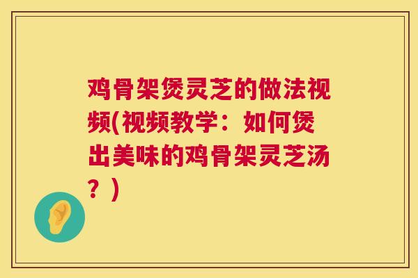 鸡骨架煲灵芝的做法视频(视频教学:如何煲出美味的鸡骨架灵芝汤?) 鸡骨架煲灵芝的做法视频(视频教学:如何煲出美味的鸡骨架灵芝汤?)