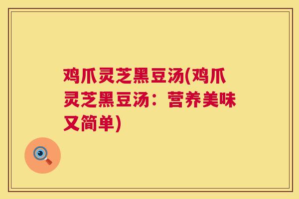 鸡爪灵芝黑豆汤(鸡爪灵芝黑豆汤:营养美味又简单) 鸡爪灵芝黑豆汤(鸡爪灵芝黑豆汤:营养美味又简单)