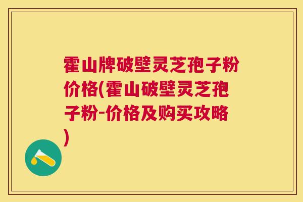霍山牌破壁灵芝孢子粉价格(霍山破壁灵芝孢子粉-价格及购买攻略) 霍山牌破壁灵芝孢子粉价格(霍山破壁灵芝孢子粉-价格及购买攻略)