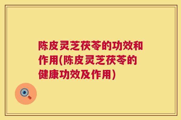 陈皮灵芝茯苓的功效和作用(陈皮灵芝茯苓的健康功效及作用) 陈皮灵芝茯苓的功效和作用(陈皮灵芝茯苓的健康功效及作用)