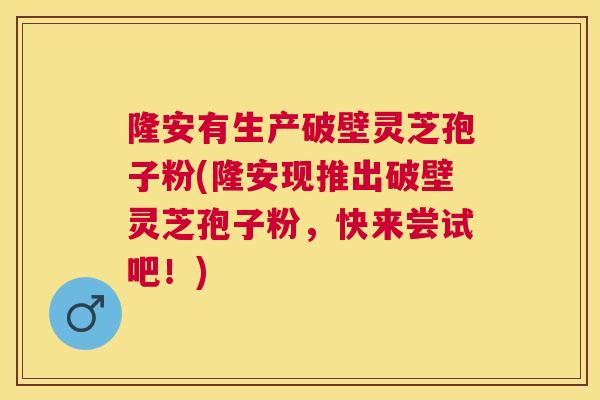 隆安有生产破壁灵芝孢子粉(隆安现推出破壁灵芝孢子粉,快来尝试吧!) 隆安有生产破壁灵芝孢子粉(隆安现推出破壁灵芝孢子粉,快来尝试吧!)